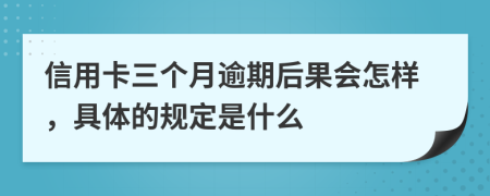 信用卡三个月逾期后果会怎样，具体的规定是什么