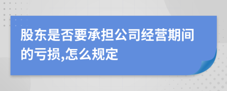 股东是否要承担公司经营期间的亏损,怎么规定