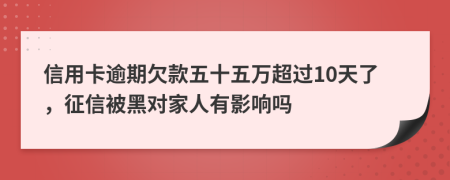 信用卡逾期欠款五十五万超过10天了，征信被黑对家人有影响吗