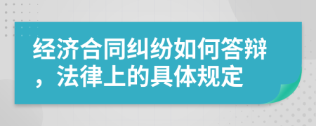 经济合同纠纷如何答辩，法律上的具体规定