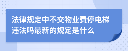 法律规定中不交物业费停电梯违法吗最新的规定是什么