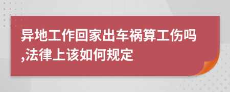 异地工作回家出车祸算工伤吗,法律上该如何规定