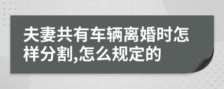 夫妻共有车辆离婚时怎样分割,怎么规定的