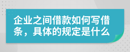 企业之间借款如何写借条，具体的规定是什么