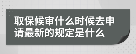 取保候审什么时候去申请最新的规定是什么