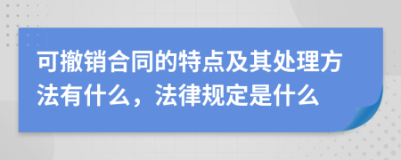 可撤销合同的特点及其处理方法有什么，法律规定是什么