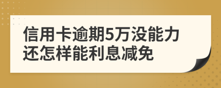 信用卡逾期5万没能力还怎样能利息减免