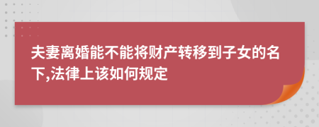 夫妻离婚能不能将财产转移到子女的名下,法律上该如何规定