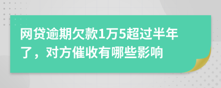 网贷逾期欠款1万5超过半年了，对方催收有哪些影响