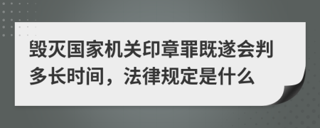 毁灭国家机关印章罪既遂会判多长时间，法律规定是什么