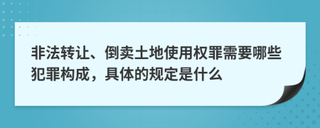 非法转让、倒卖土地使用权罪需要哪些犯罪构成，具体的规定是什么