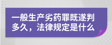 一般生产劣药罪既遂判多久，法律规定是什么