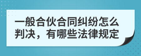 一般合伙合同纠纷怎么判决，有哪些法律规定