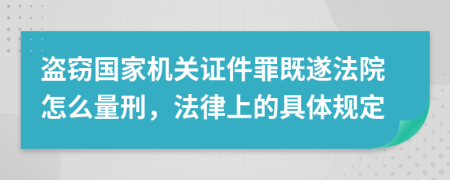 盗窃国家机关证件罪既遂法院怎么量刑，法律上的具体规定