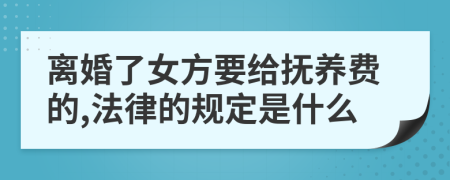 离婚了女方要给抚养费的,法律的规定是什么