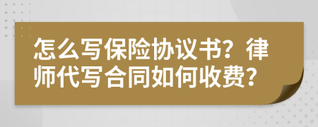 怎么写保险协议书？律师代写合同如何收费？