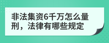 非法集资6千万怎么量刑，法律有哪些规定