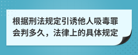 根据刑法规定引诱他人吸毒罪会判多久，法律上的具体规定