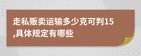 走私贩卖运输多少克可判15,具体规定有哪些