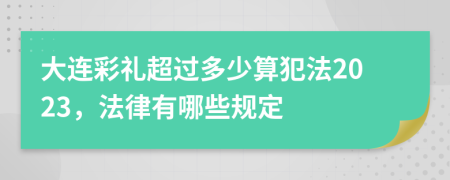 大连彩礼超过多少算犯法2023，法律有哪些规定