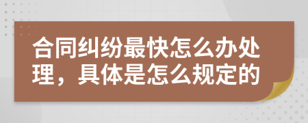 合同纠纷最快怎么办处理，具体是怎么规定的