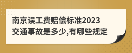 南京误工费赔偿标准2023交通事故是多少,有哪些规定