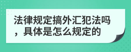 法律规定搞外汇犯法吗，具体是怎么规定的