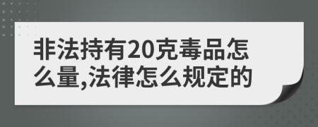 非法持有20克毒品怎么量,法律怎么规定的