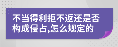 不当得利拒不返还是否构成侵占,怎么规定的