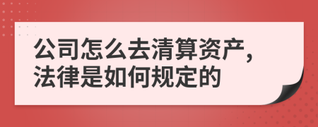 公司怎么去清算资产,法律是如何规定的
