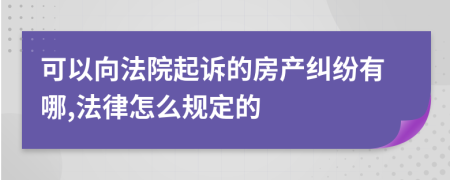 可以向法院起诉的房产纠纷有哪,法律怎么规定的