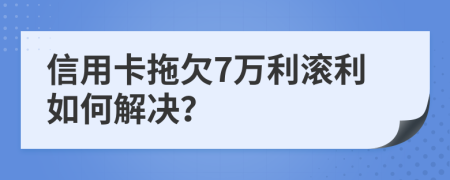 信用卡拖欠7万利滚利如何解决？