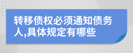 转移债权必须通知债务人,具体规定有哪些