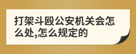 打架斗殴公安机关会怎么处,怎么规定的