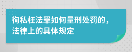 徇私枉法罪如何量刑处罚的，法律上的具体规定