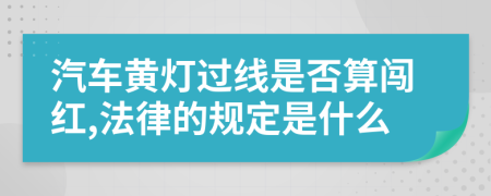 汽车黄灯过线是否算闯红,法律的规定是什么