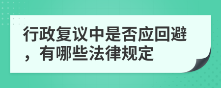 行政复议中是否应回避，有哪些法律规定