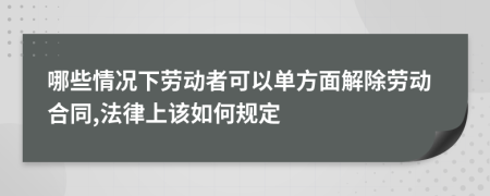 哪些情况下劳动者可以单方面解除劳动合同,法律上该如何规定