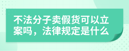 不法分子卖假货可以立案吗，法律规定是什么