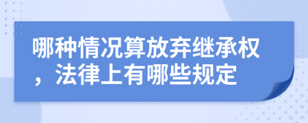 哪种情况算放弃继承权，法律上有哪些规定