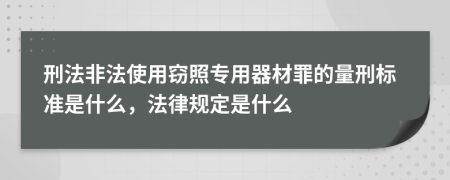 刑法非法使用窃照专用器材罪的量刑标准是什么，法律规定是什么