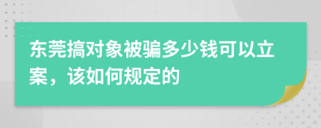 东莞搞对象被骗多少钱可以立案，该如何规定的