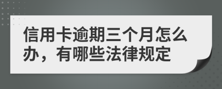 信用卡逾期三个月怎么办，有哪些法律规定