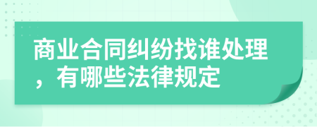 商业合同纠纷找谁处理，有哪些法律规定