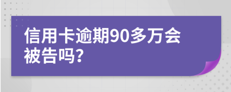 信用卡逾期90多万会被告吗？