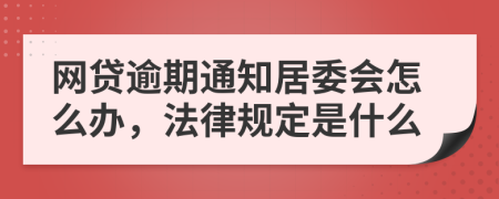 网贷逾期通知居委会怎么办，法律规定是什么