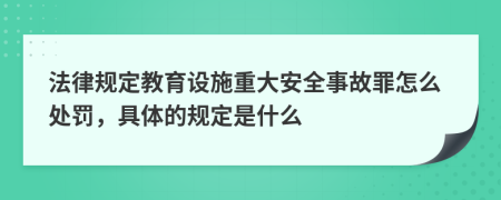 法律规定教育设施重大安全事故罪怎么处罚，具体的规定是什么