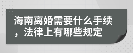 海南离婚需要什么手续，法律上有哪些规定