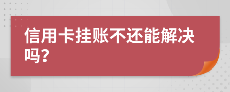 信用卡挂账不还能解决吗？