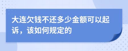 大连欠钱不还多少金额可以起诉，该如何规定的